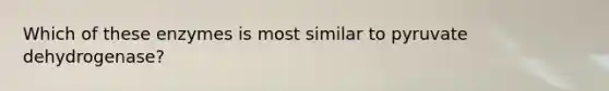 Which of these enzymes is most similar to pyruvate dehydrogenase?