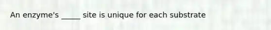 An enzyme's _____ site is unique for each substrate