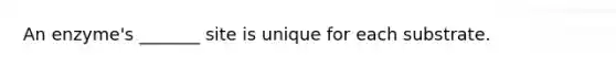 An enzyme's _______ site is unique for each substrate.