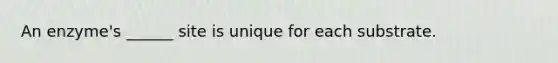 An enzyme's ______ site is unique for each substrate.