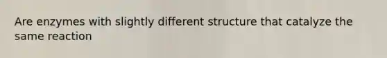 Are enzymes with slightly different structure that catalyze the same reaction