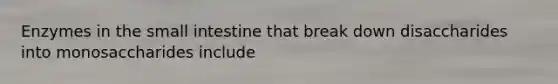 Enzymes in the small intestine that break down disaccharides into monosaccharides include