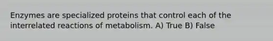 Enzymes are specialized proteins that control each of the interrelated reactions of metabolism. A) True B) False