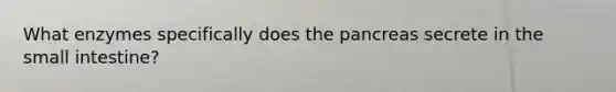 What enzymes specifically does <a href='https://www.questionai.com/knowledge/kITHRba4Cd-the-pancreas' class='anchor-knowledge'>the pancreas</a> secrete in <a href='https://www.questionai.com/knowledge/kt623fh5xn-the-small-intestine' class='anchor-knowledge'>the small intestine</a>?