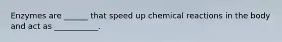 Enzymes are ______ that speed up chemical reactions in the body and act as ___________.