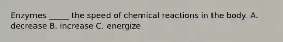 Enzymes _____ the speed of chemical reactions in the body. A. decrease B. increase C. energize