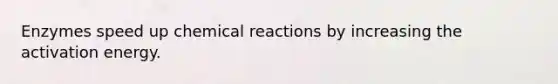 Enzymes speed up chemical reactions by increasing the activation energy.