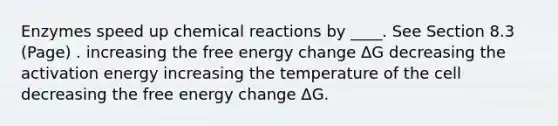 Enzymes speed up chemical reactions by ____. See Section 8.3 (Page) . increasing the free energy change ΔG decreasing the activation energy increasing the temperature of the cell decreasing the free energy change ΔG.