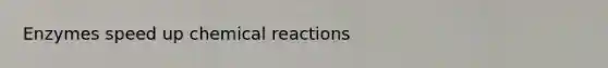 Enzymes speed up chemical reactions