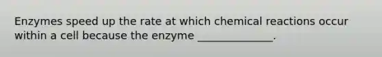 Enzymes speed up the rate at which chemical reactions occur within a cell because the enzyme ______________.