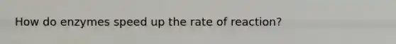 How do enzymes speed up the rate of reaction?