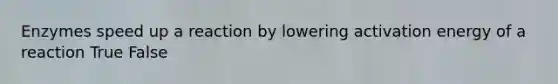 Enzymes speed up a reaction by lowering activation energy of a reaction True False