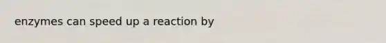 enzymes can speed up a reaction by