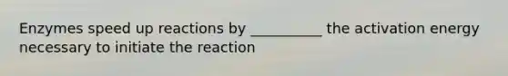 Enzymes speed up reactions by __________ the activation energy necessary to initiate the reaction