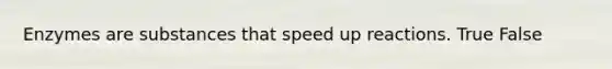 Enzymes are substances that speed up reactions. True False