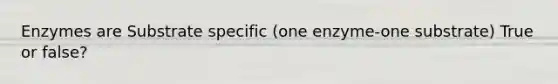 Enzymes are Substrate specific (one enzyme-one substrate) True or false?