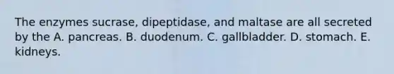 The enzymes sucrase, dipeptidase, and maltase are all secreted by the A. pancreas. B. duodenum. C. gallbladder. D. stomach. E. kidneys.