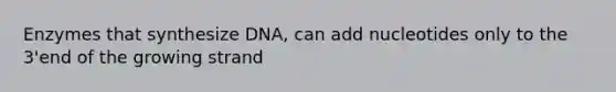 Enzymes that synthesize DNA, can add nucleotides only to the 3'end of the growing strand