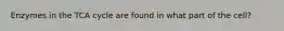 Enzymes in the TCA cycle are found in what part of the cell?