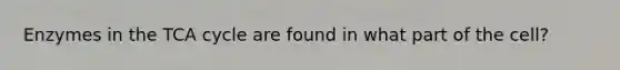 Enzymes in the TCA cycle are found in what part of the cell?