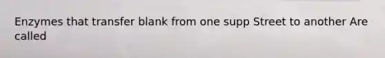 Enzymes that transfer blank from one supp Street to another Are called