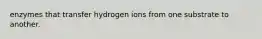 enzymes that transfer hydrogen ions from one substrate to another.