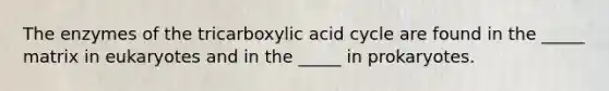 The enzymes of the tricarboxylic acid cycle are found in the _____ matrix in eukaryotes and in the _____ in prokaryotes.