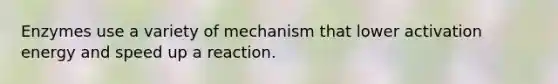 Enzymes use a variety of mechanism that lower activation energy and speed up a reaction.