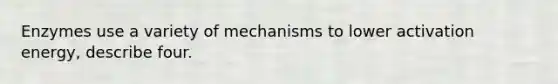 Enzymes use a variety of mechanisms to lower activation energy, describe four.