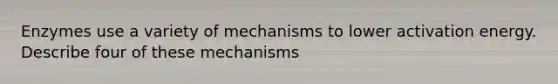 Enzymes use a variety of mechanisms to lower activation energy. Describe four of these mechanisms