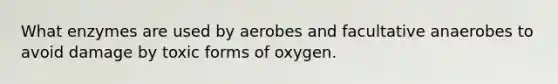 What enzymes are used by aerobes and facultative anaerobes to avoid damage by toxic forms of oxygen.