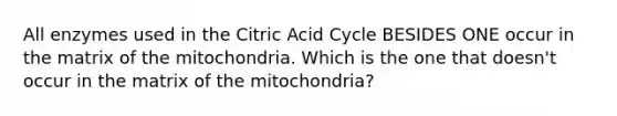 All enzymes used in the Citric Acid Cycle BESIDES ONE occur in the matrix of the mitochondria. Which is the one that doesn't occur in the matrix of the mitochondria?