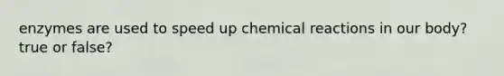 enzymes are used to speed up chemical reactions in our body? true or false?