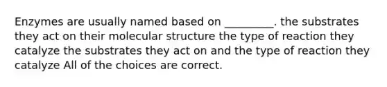 Enzymes are usually named based on _________. the substrates they act on their molecular structure the type of reaction they catalyze the substrates they act on and the type of reaction they catalyze All of the choices are correct.