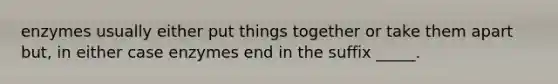 enzymes usually either put things together or take them apart but, in either case enzymes end in the suffix _____.