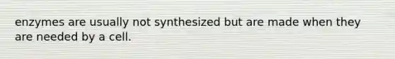 enzymes are usually not synthesized but are made when they are needed by a cell.