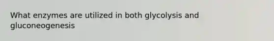 What enzymes are utilized in both glycolysis and gluconeogenesis