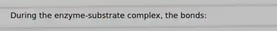 During the enzyme-substrate complex, the bonds: