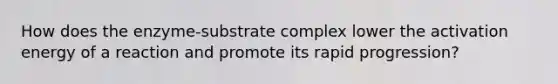 How does the enzyme-substrate complex lower the activation energy of a reaction and promote its rapid progression?