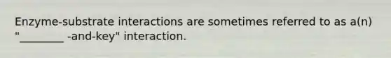 Enzyme-substrate interactions are sometimes referred to as a(n) "________ -and-key" interaction.