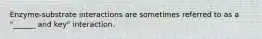Enzyme-substrate interactions are sometimes referred to as a "______ and key" interaction.