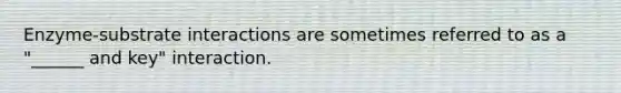 Enzyme-substrate interactions are sometimes referred to as a "______ and key" interaction.