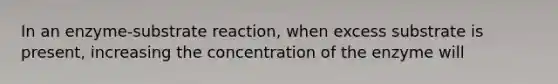 In an enzyme-substrate reaction, when excess substrate is present, increasing the concentration of the enzyme will