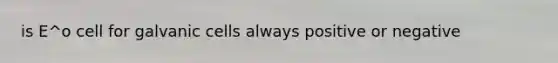is E^o cell for galvanic cells always positive or negative