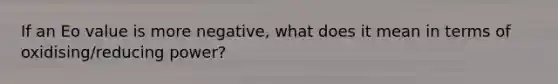 If an Eo value is more negative, what does it mean in terms of oxidising/reducing power?