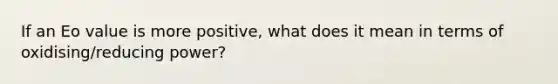 If an Eo value is more positive, what does it mean in terms of oxidising/reducing power?