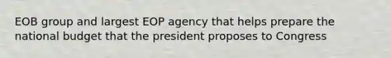 EOB group and largest EOP agency that helps prepare the national budget that the president proposes to Congress