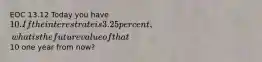 EOC 13.12 Today you have 10. If the interest rate is 3.25 percent, what is the future value of that10 one year from now?