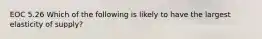 EOC 5.26 Which of the following is likely to have the largest elasticity of supply?
