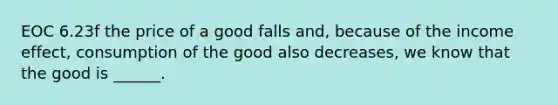 EOC 6.23f the price of a good falls and, because of the income effect, consumption of the good also decreases, we know that the good is ______.